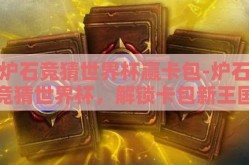 炉石竞猜世界杯赢卡包-炉石竞猜世界杯，解锁卡包新王国的奇幻之旅