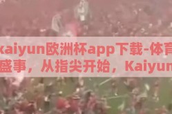 kaiyun欧洲杯app下载-体育盛事，从指尖开始，Kaiyun欧洲杯app下载体验指南