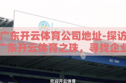 广东开云体育公司地址-探访广东开云体育之珠，寻找企业活力的源泉