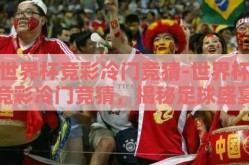 世界杯竞彩冷门竞猜-世界杯竞彩冷门竞猜，揭秘足球盛宴中的非传统魅力和预测艺术