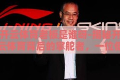 开云体育老板是谁呀-揭秘开云体育背后的掌舵者，一位低调的商业巨擘
