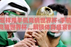 怎样用手机竞猜世界杯-手机竞猜世界杯，解锁体育盛宴的新玩法