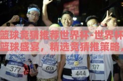 篮球竞猜推荐世界杯-世界杯篮球盛宴，精选竞猜推策略，激发观赛激情