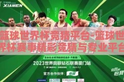 篮球世界杯竞猜平台-篮球世界杯赛事精彩竞猜与专业平台选择