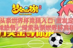 头条世界杯竞猜入口-激发足球热情，探索头条世界杯竞猜入口的互动乐趣