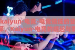 kaiyun·电竞-电竞领域的变革，Kaiyun·电竞的崛起与影响