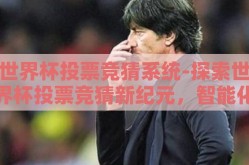 世界杯投票竞猜系统-探索世界杯投票竞猜新纪元，智能化竞赛平台的建设与应用
