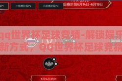 qq世界杯足球竞猜-解锁娱乐新方式，QQ世界杯足球竞猜的趣味与挑战