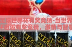 足球世界杯有奖竞猜-当世界杯邂逅有奖竞猜，激情与智慧的碰撞