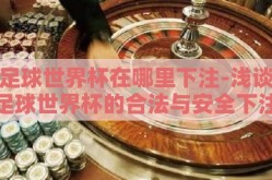 足球世界杯在哪里下注-浅谈足球世界杯的合法与安全下注平台选择