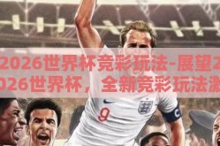 2026世界杯竞彩玩法-展望2026世界杯，全新竞彩玩法激发足球迷激情的火种