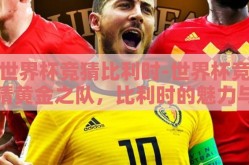 世界杯竞猜比利时-世界杯竞猜黄金之队，比利时的魅力与挑战