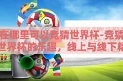 在哪里可以竞猜世界杯-竞猜世界杯的乐趣，线上与线下精彩纷呈的赛前预热