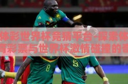 体彩世界杯竞猜平台-探索体育彩票与世界杯激情碰撞的奇妙之旅——体彩世界杯竞猜平台的魅力