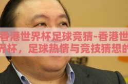 香港世界杯足球竞猜-香港世界杯，足球热情与竞技猜想的精彩碰撞