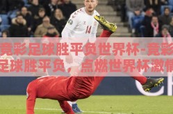 竞彩足球胜平负世界杯-竞彩足球胜平负，点燃世界杯激情的独特乐趣