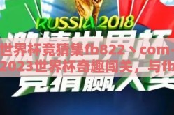 世界杯竞猜集fb822丶com-2023世界杯奇趣闯关，与fb822丶com共鉴精彩