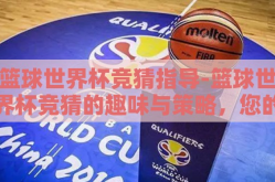 篮球世界杯竞猜指导-篮球世界杯竞猜的趣味与策略，您的专属指南