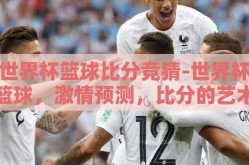 世界杯篮球比分竞猜-世界杯篮球，激情预测，比分的艺术