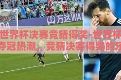 世界杯决赛竞猜得奖-世界杯夺冠热潮，竞猜决赛得奖的乐在其中的体育盛事