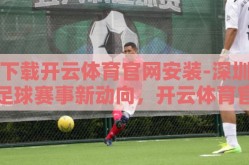 下载开云体育官网安装-深圳足球赛事新动向，开云体育官网的下载与安装指南