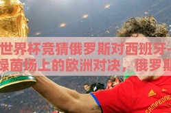 世界杯竞猜俄罗斯对西班牙-绿茵场上的欧洲对决，俄罗斯VS西班牙——世界杯竞猜的激情碰撞