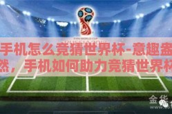 手机怎么竞猜世界杯-意趣盎然，手机如何助力竞猜世界杯