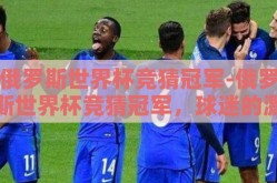 俄罗斯世界杯竞猜冠军-俄罗斯世界杯竞猜冠军，球迷的激情与策略交织的盛宴