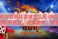 体彩世界杯竞猜怎么玩-体彩世界杯竞猜，点燃激情，智趣双赢的燃情指南