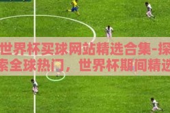 世界杯买球网站精选合集-探索全球热门，世界杯期间精选买球网站的全面指南