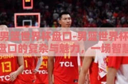 男篮世界杯盘口-男篮世界杯盘口的复杂与魅力，一场智慧与策略的盛宴