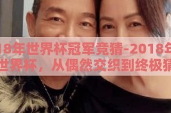 18年世界杯冠军竞猜-2018年世界杯，从偶然交织到终极猜想的全球盛宴