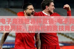 电子竞技世界杯竞猜-电子竞技世界杯，新时代的竞技舞台与观众的激情竞猜