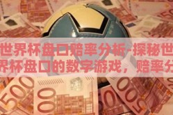世界杯盘口赔率分析-探秘世界杯盘口的数字游戏，赔率分析的艺术