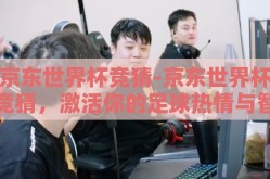 京东世界杯竞猜-京东世界杯竞猜，激活你的足球热情与智慧较量