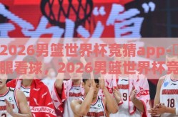 2026男篮世界杯竞猜app-碭眼看球，2026男篮世界杯竞猜App的鲜活赛事导航