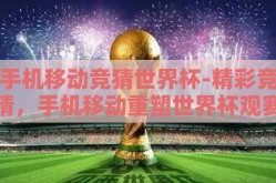 手机移动竞猜世界杯-精彩竞猜，手机移动重塑世界杯观赛体验