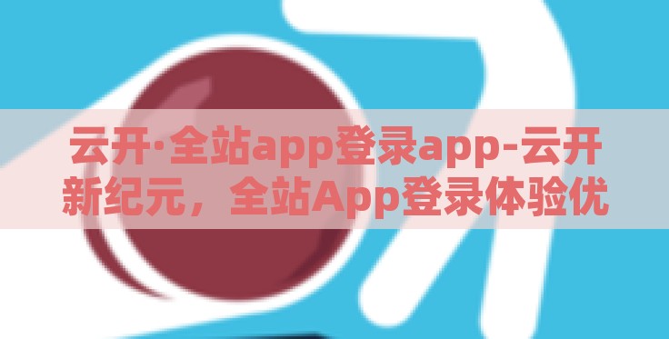 云开·全站app登录app-云开新纪元,全站App登录体验优化之旅 云开·全站app登录app-云开新纪元,全站App登录体验优化之旅