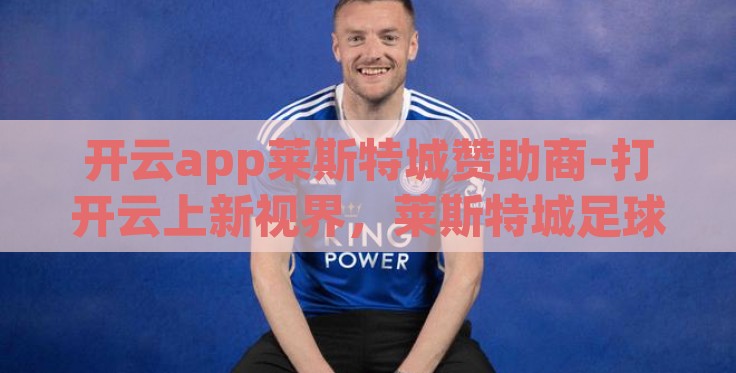 开云app莱斯特城赞助商-打开云上新视界,莱斯特城足球俱乐部与开云app的携手并进 开云app莱斯特城赞助商-打开云上新视界,莱斯特城足球俱乐部与开云app的携手并进