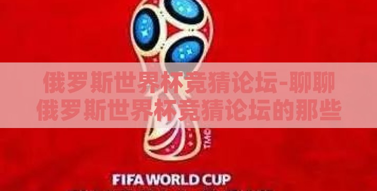 俄罗斯世界杯竞猜论坛-聊聊俄罗斯世界杯竞猜论坛的那些事 俄罗斯世界杯竞猜论坛-聊聊俄罗斯世界杯竞猜论坛的那些事