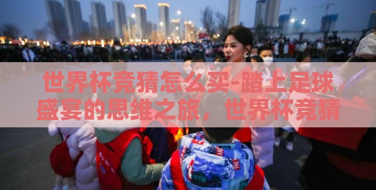 世界杯竞猜怎么买-踏上足球盛宴的思维之旅，世界杯竞猜攻略
