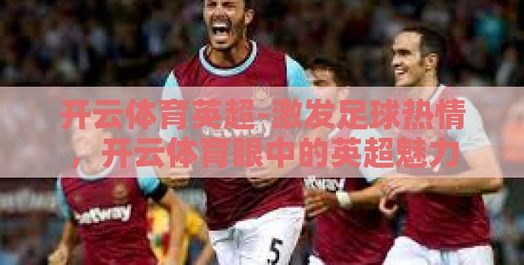 开云体育英超-激发足球热情，开云体育眼中的英超魅力