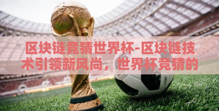 区块链竞猜世界杯-区块链技术引领新风尚,世界杯竞猜的革新之路 区块链竞猜世界杯-区块链技术引领新风尚,世界杯竞猜的革新之路