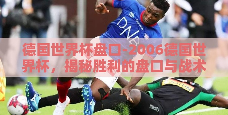 德国世界杯盘口-2006德国世界杯,揭秘胜利的盘口与战术智慧 德国世界杯盘口-2006德国世界杯,揭秘胜利的盘口与战术智慧