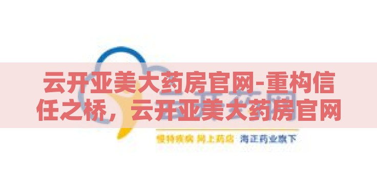 云开亚美大药房官网-重构信任之桥,云开亚美大药房官网的在线健康之旅 云开亚美大药房官网-重构信任之桥,云开亚美大药房官网的在线健康之旅