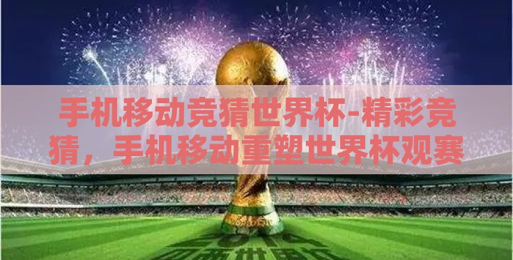 手机移动竞猜世界杯-精彩竞猜,手机移动重塑世界杯观赛体验 手机移动竞猜世界杯-精彩竞猜,手机移动重塑世界杯观赛体验