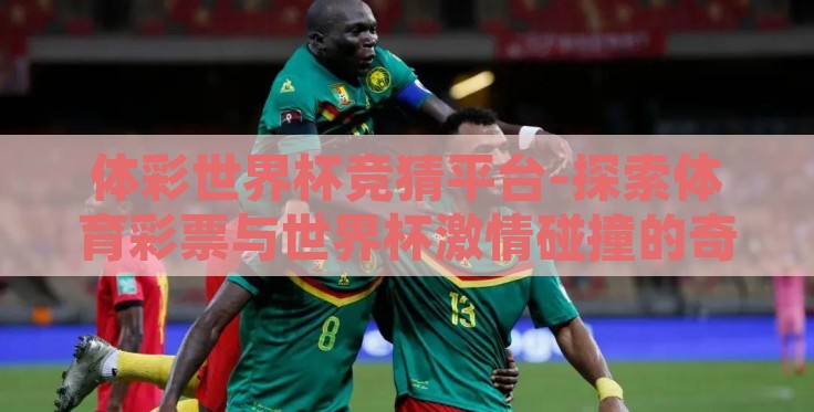 体彩世界杯竞猜平台-探索体育彩票与世界杯激情碰撞的奇妙之旅——体彩世界杯竞猜平台的魅力 体彩世界杯竞猜平台-探索体育彩票与世界杯激情碰撞的奇妙之旅——体彩世界杯竞猜平台的魅力