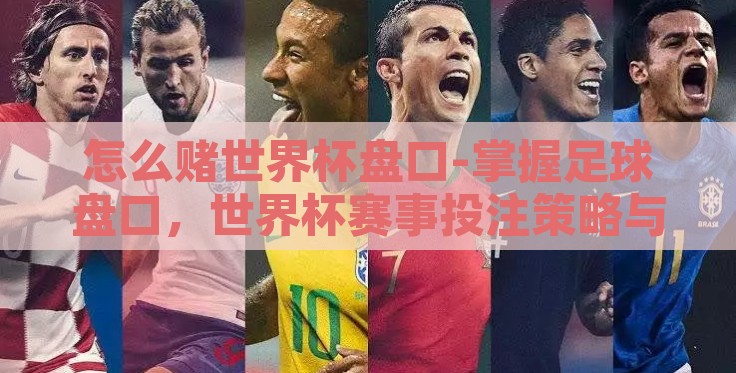怎么赌世界杯盘口-掌握足球盘口，世界杯赛事投注策略与禁忌