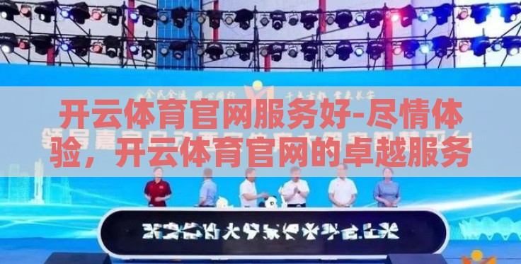 开云体育官网服务好-尽情体验,开云体育官网的卓越服务之旅 开云体育官网服务好-尽情体验,开云体育官网的卓越服务之旅