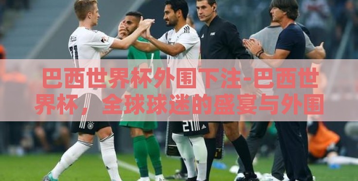 巴西世界杯外围下注-巴西世界杯,全球球迷的盛宴与外围下注的复杂现象 巴西世界杯外围下注-巴西世界杯,全球球迷的盛宴与外围下注的复杂现象